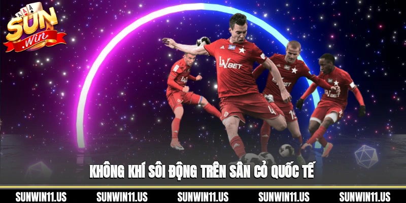 Không khí sôi động trên sân cỏ quốc tế